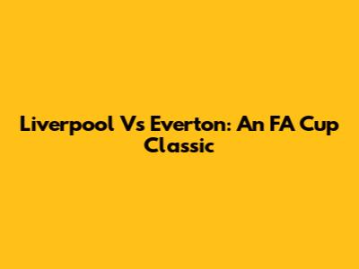 Liverpool Vs Everton: An FA Cup Classic