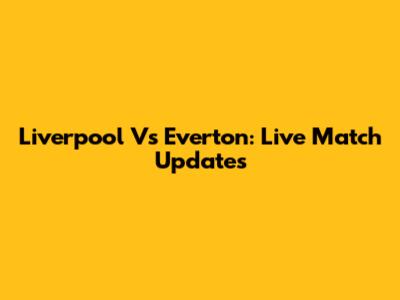 Liverpool Vs Everton: Live Match Updates