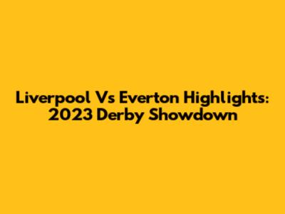 Liverpool Vs Everton Highlights: 2023 Derby Showdown