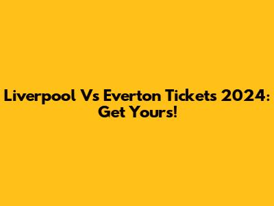 Liverpool Vs Everton Tickets 2024: Get Yours!