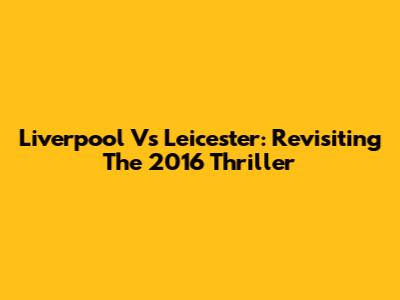 Liverpool Vs Leicester: Revisiting The 2016 Thriller