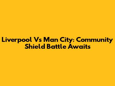 Liverpool Vs Man City: Community Shield Battle Awaits