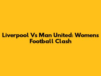 Liverpool Vs Man United: Women's Football Clash