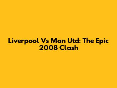Liverpool Vs Man Utd: The Epic 2008 Clash