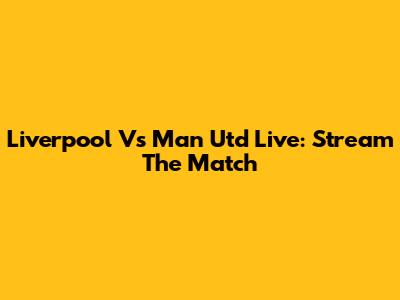 Liverpool Vs Man Utd Live: Stream The Match
