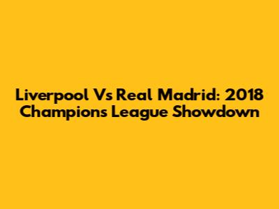 Liverpool Vs Real Madrid: 2018 Champions League Showdown
