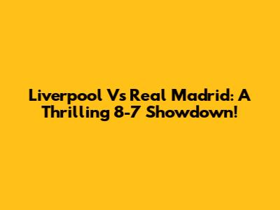 Liverpool Vs Real Madrid: A Thrilling 8-7 Showdown!