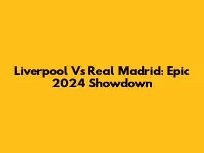 Liverpool Vs Real Madrid: Epic 2024 Showdown