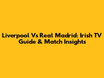 Liverpool Vs Real Madrid: Irish TV Guide & Match Insights