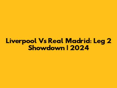 Liverpool Vs Real Madrid: Leg 2 Showdown | 2024