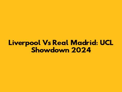 Liverpool Vs Real Madrid: UCL Showdown 2024