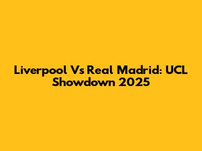 Liverpool Vs Real Madrid: UCL Showdown 2025