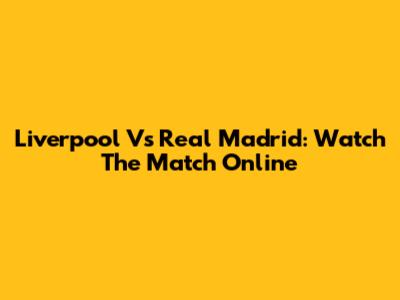 Liverpool Vs Real Madrid: Watch The Match Online