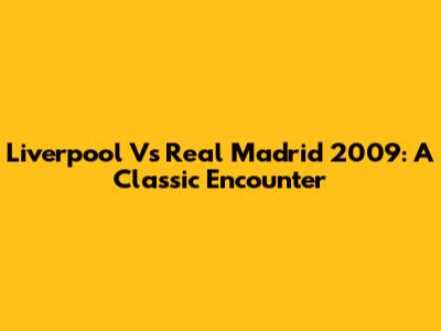 Liverpool Vs Real Madrid 2009: A Classic Encounter