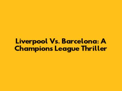 Liverpool Vs. Barcelona: A Champions League Thriller