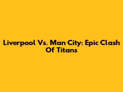Liverpool Vs. Man City: Epic Clash Of Titans