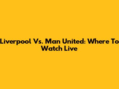 Liverpool Vs. Man United: Where To Watch Live