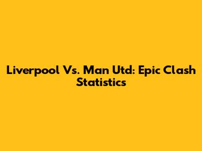 Liverpool Vs. Man Utd: Epic Clash Statistics