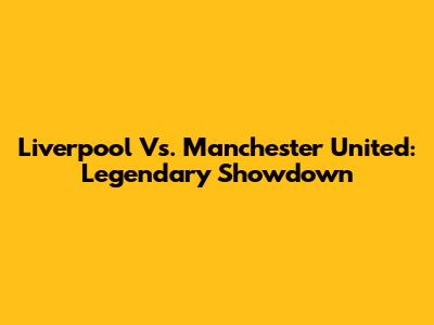 Liverpool Vs. Manchester United: Legendary Showdown