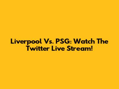 Liverpool Vs. PSG: Watch The Twitter Live Stream!