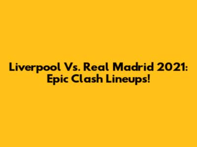 Liverpool Vs. Real Madrid 2021: Epic Clash Lineups!