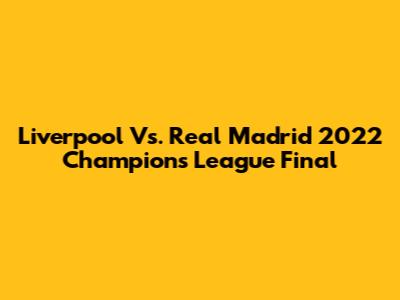 Liverpool Vs. Real Madrid 2022 Champions League Final
