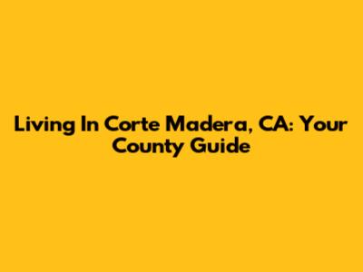 Living In Corte Madera, CA: Your County Guide