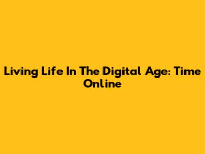 Living Life In The Digital Age: Time Online