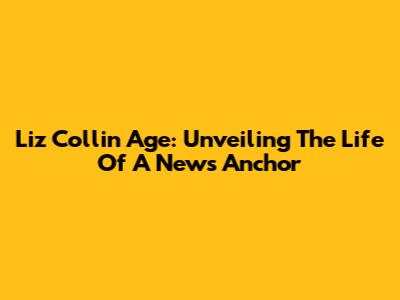 Liz Collin Age: Unveiling The Life Of A News Anchor