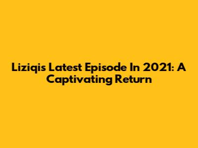Liziqi's Latest Episode In 2021: A Captivating Return