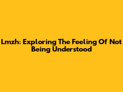 Lmzh: Exploring The Feeling Of Not Being Understood