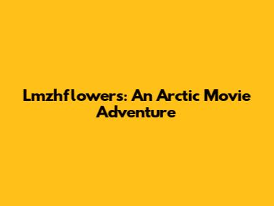 Lmzhflowers: An Arctic Movie Adventure
