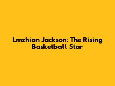 Lmzhian Jackson: The Rising Basketball Star