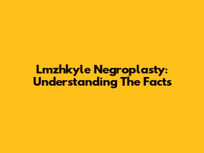 Lmzhkyle Negroplasty: Understanding The Facts