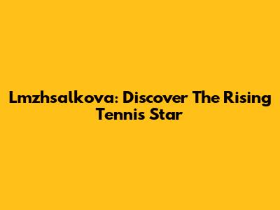 Lmzhsalkova: Discover The Rising Tennis Star