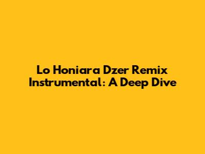 Lo Honiara Dzer Remix Instrumental: A Deep Dive