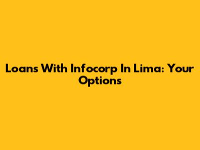 Loans With Infocorp In Lima: Your Options
