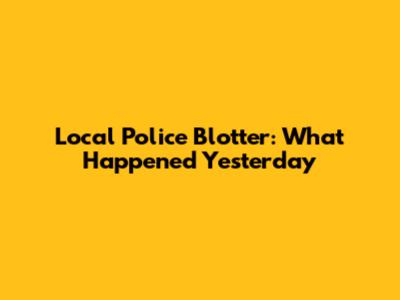 Local Police Blotter: What Happened Yesterday