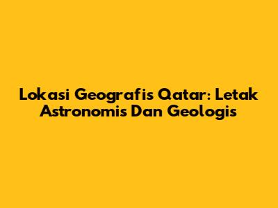 Lokasi Geografis Qatar: Letak Astronomis Dan Geologis