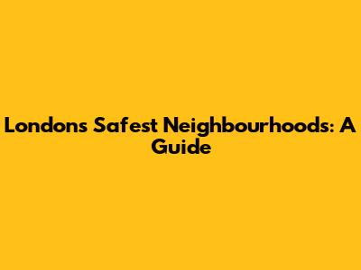 London's Safest Neighbourhoods: A Guide