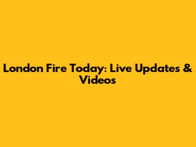 London Fire Today: Live Updates & Videos