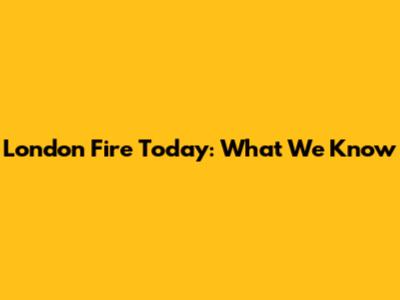 London Fire Today: What We Know