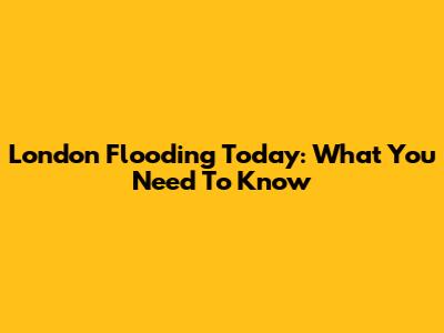London Flooding Today: What You Need To Know