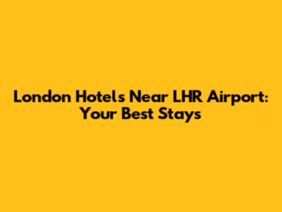 London Hotels Near LHR Airport: Your Best Stays