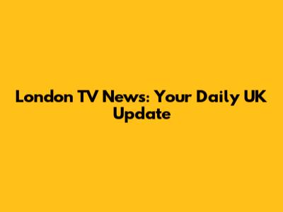 London TV News: Your Daily UK Update