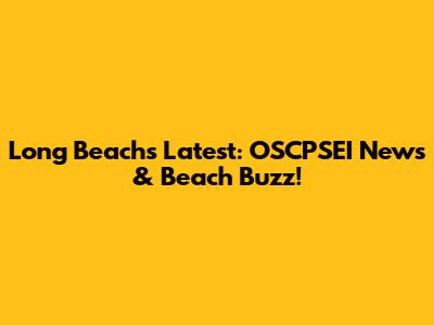 Long Beach's Latest: OSCPSEI News & Beach Buzz!