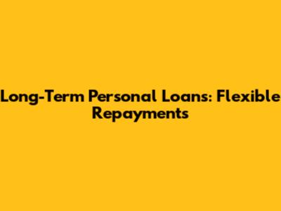 Long-Term Personal Loans: Flexible Repayments