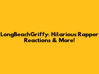 LongBeachGriffy: Hilarious Rapper Reactions & More!