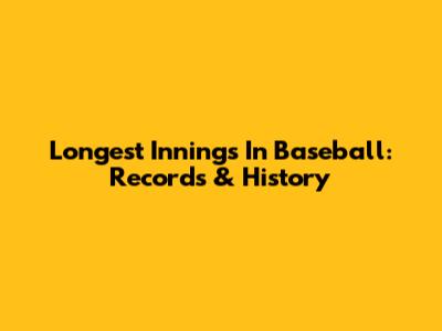 Longest Innings In Baseball: Records & History