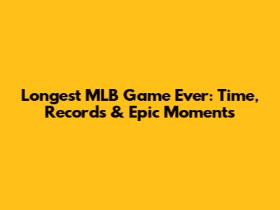 Longest MLB Game Ever: Time, Records & Epic Moments
